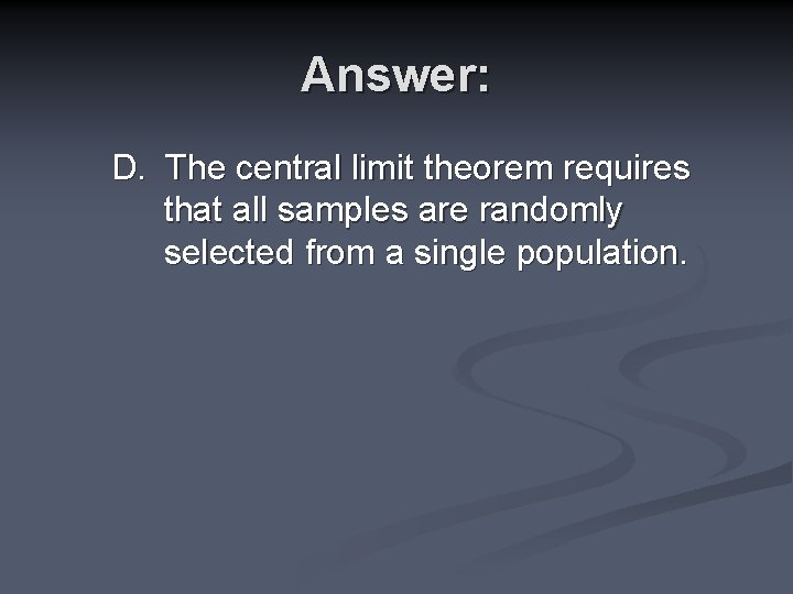 Answer: D. The central limit theorem requires that all samples are randomly selected from