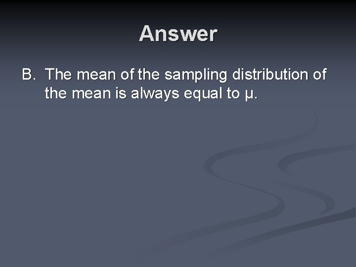 Answer B. The mean of the sampling distribution of the mean is always equal