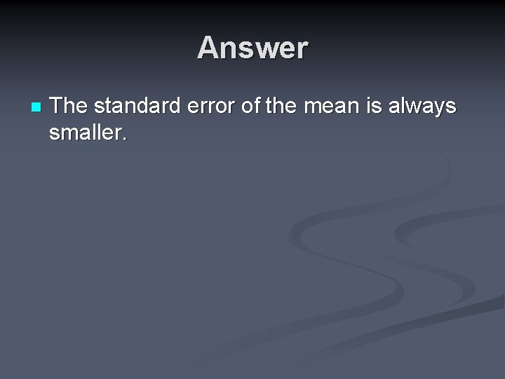 Answer n The standard error of the mean is always smaller. 