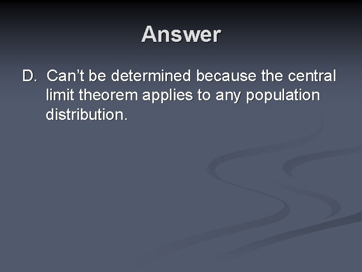 Answer D. Can’t be determined because the central limit theorem applies to any population