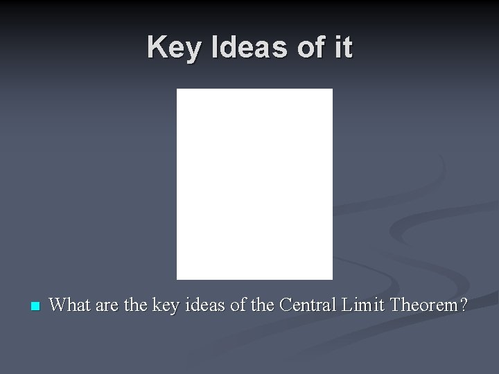 Key Ideas of it n What are the key ideas of the Central Limit