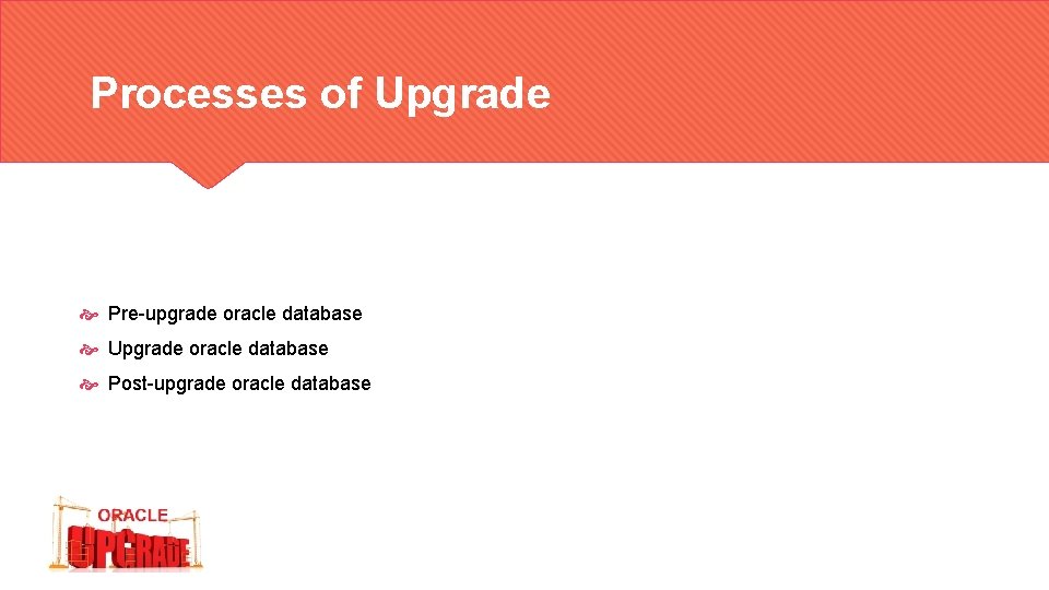  Processes of Upgrade Pre-upgrade oracle database Upgrade oracle database Post-upgrade oracle database 