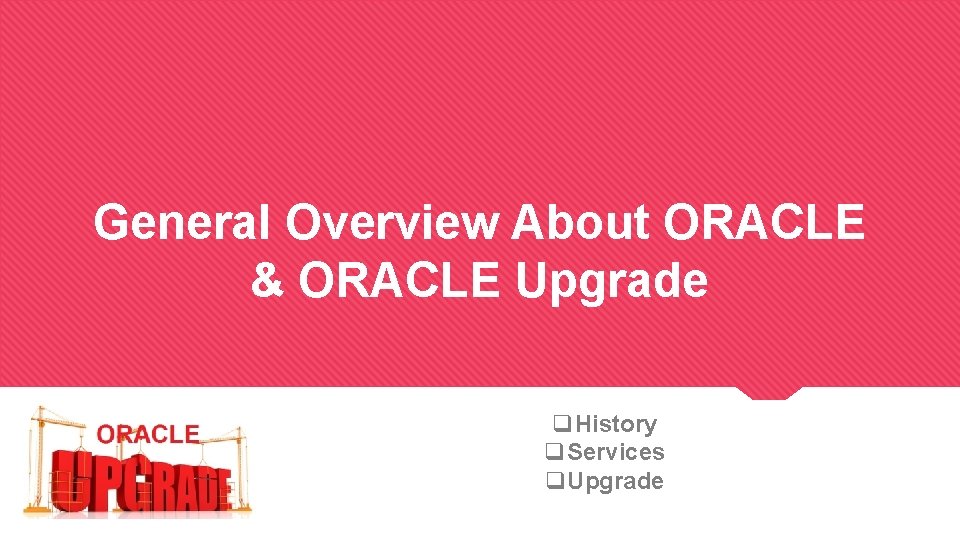 General Overview About ORACLE & ORACLE Upgrade q. History q. Services q. Upgrade 