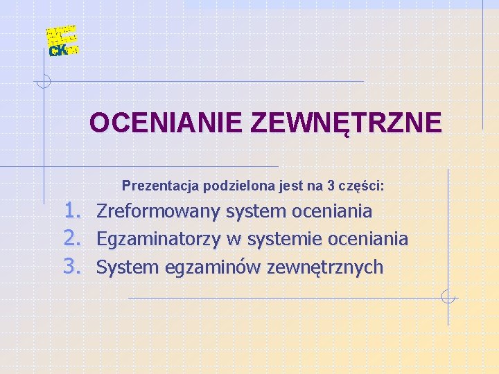 OCENIANIE ZEWNĘTRZNE Prezentacja podzielona jest na 3 części: 1. 2. 3. Zreformowany system oceniania