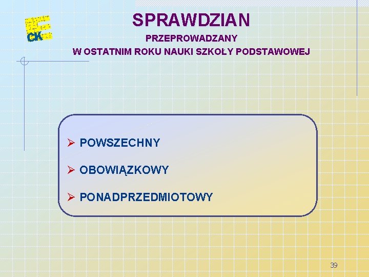 SPRAWDZIAN PRZEPROWADZANY W OSTATNIM ROKU NAUKI SZKOŁY PODSTAWOWEJ Ø POWSZECHNY Ø OBOWIĄZKOWY Ø PONADPRZEDMIOTOWY