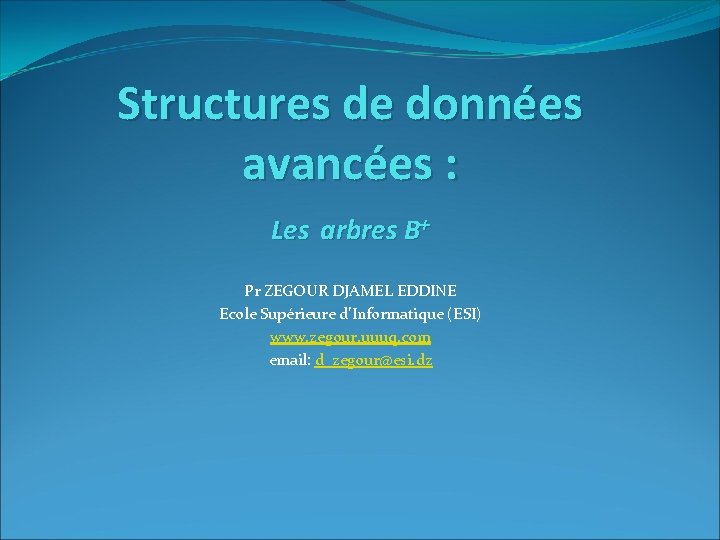 Structures de données avancées : Les arbres B+ Pr ZEGOUR DJAMEL EDDINE Ecole Supérieure