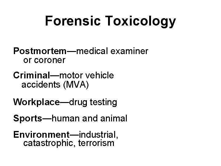 Forensic Toxicology Postmortem—medical examiner or coroner Criminal—motor vehicle accidents (MVA) Workplace—drug testing Sports—human and