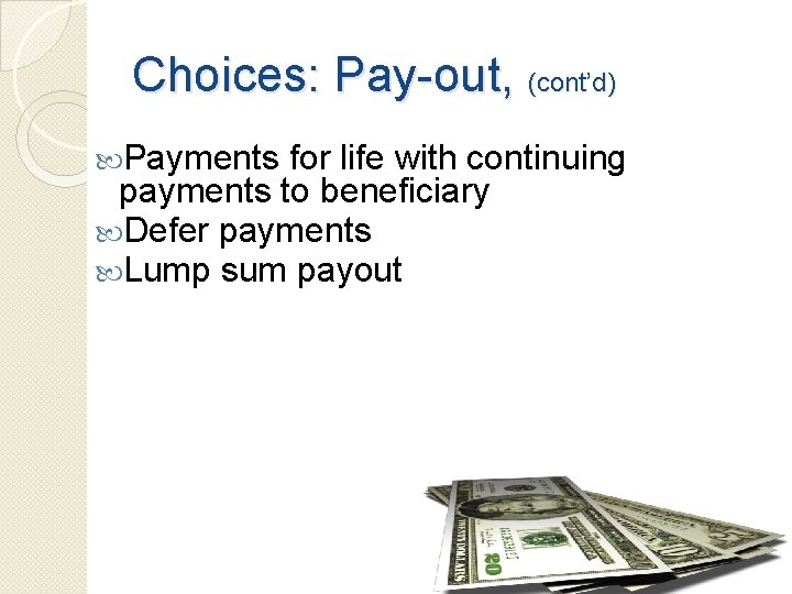 Choices: Pay-out, (cont’d) Payments for life with continuing payments to beneficiary Defer payments Lump