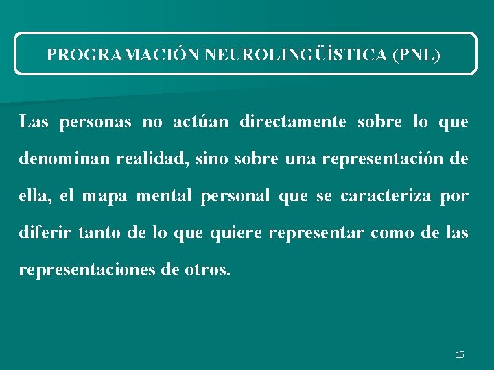 PROGRAMACIÓN NEUROLINGÜÍSTICA (PNL) Las personas no actúan directamente sobre lo que denominan realidad, sino PROGRAMACIÓN NEUROLINGÜÍSTICA (PNL) Las personas no actúan directamente sobre lo que denominan realidad, sino