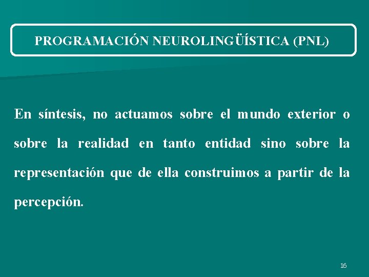 PROGRAMACIÓN NEUROLINGÜÍSTICA (PNL) En síntesis, no actuamos sobre el mundo exterior o sobre la PROGRAMACIÓN NEUROLINGÜÍSTICA (PNL) En síntesis, no actuamos sobre el mundo exterior o sobre la