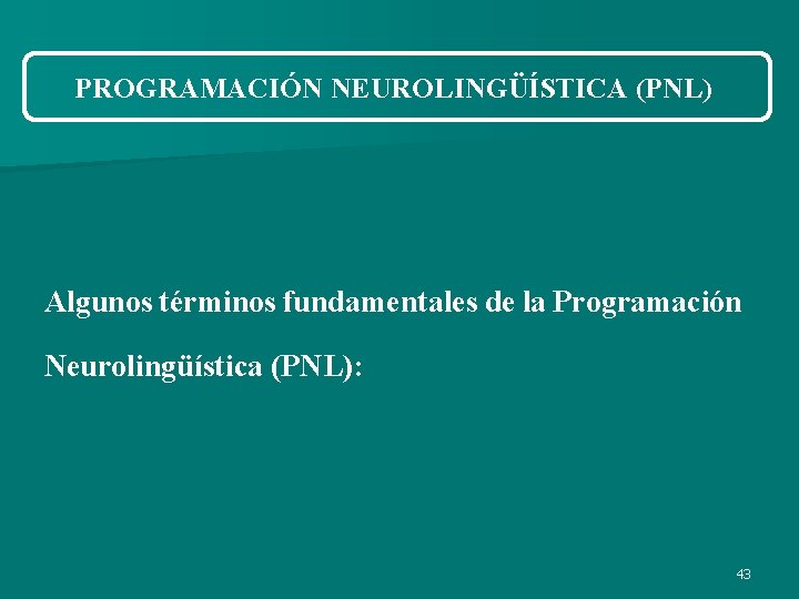 PROGRAMACIÓN NEUROLINGÜÍSTICA (PNL) Algunos términos fundamentales de la Programación Neurolingüística (PNL): 43 PROGRAMACIÓN NEUROLINGÜÍSTICA (PNL) Algunos términos fundamentales de la Programación Neurolingüística (PNL): 43