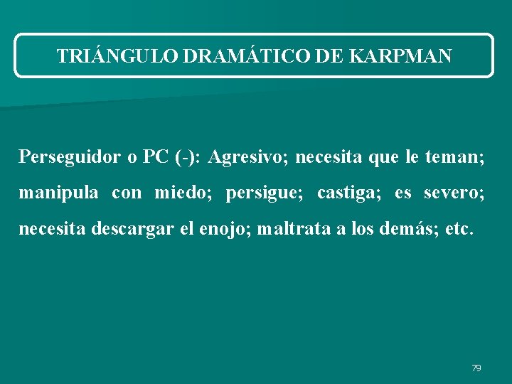 TRIÁNGULO DRAMÁTICO DE KARPMAN Perseguidor o PC (-): Agresivo; necesita que le teman; manipula TRIÁNGULO DRAMÁTICO DE KARPMAN Perseguidor o PC (-): Agresivo; necesita que le teman; manipula