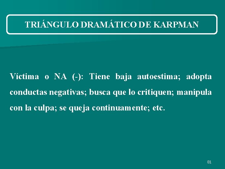 TRIÁNGULO DRAMÁTICO DE KARPMAN Víctima o NA (-): Tiene baja autoestima; adopta conductas negativas; TRIÁNGULO DRAMÁTICO DE KARPMAN Víctima o NA (-): Tiene baja autoestima; adopta conductas negativas;