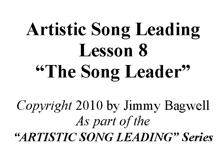 Artistic Song Leading Lesson 8 “The Song Leader” Copyright 2010 by Jimmy Bagwell As