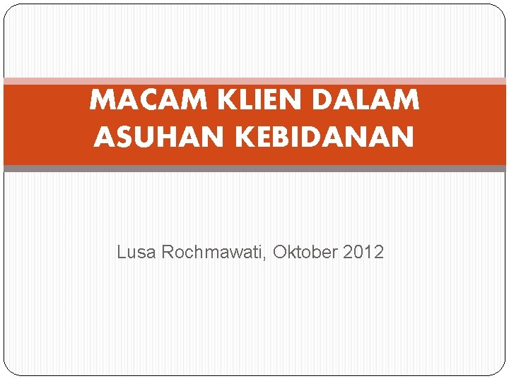 MACAM KLIEN DALAM ASUHAN KEBIDANAN Lusa Rochmawati, Oktober 2012 