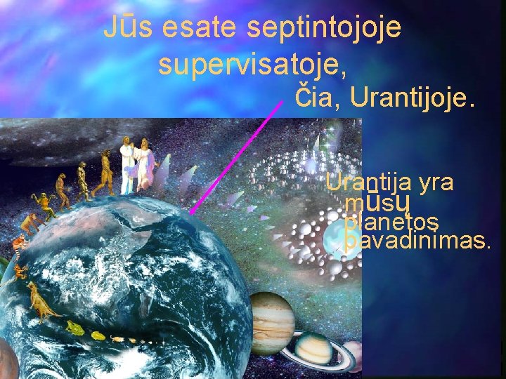 Jūs esate septintojoje supervisatoje, čia, Urantijoje. Urantija yra mūsų planetos pavadinimas. 