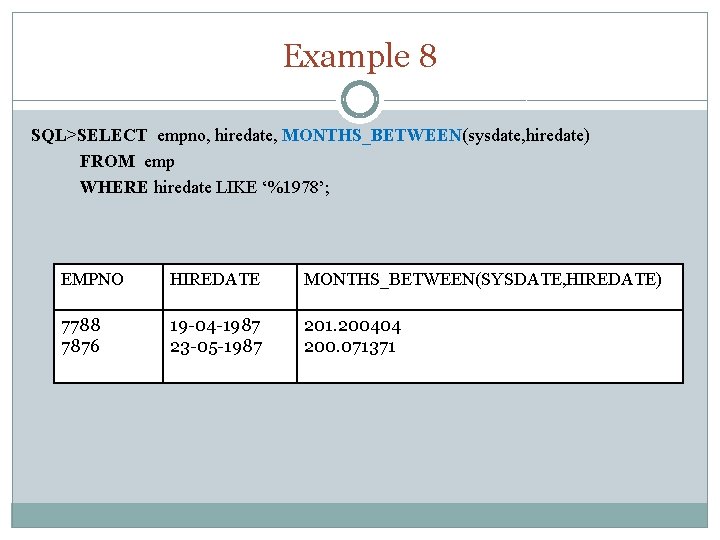 Example 8 SQL>SELECT empno, hiredate, MONTHS_BETWEEN(sysdate, hiredate) FROM emp WHERE hiredate LIKE ‘%1978’; EMPNO