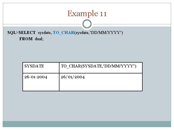Example 11 SQL>SELECT sysdate, TO_CHAR(sysdate, ’DD/MM/YYYY’) FROM dual; SYSDATE TO_CHAR(SYSDATE, ’DD/MM/YYYY’) 26 -01 -2004