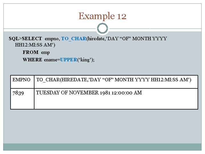 Example 12 SQL>SELECT empno, TO_CHAR(hiredate, ’DAY “OF” MONTH YYYY HH 12: MI: SS AM’)