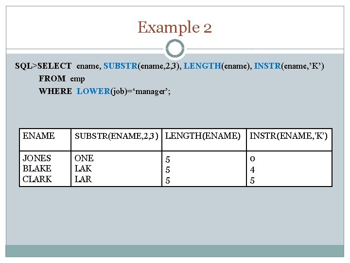 Example 2 SQL>SELECT ename, SUBSTR(ename, 2, 3), LENGTH(ename), INSTR(ename, ’K’) FROM emp WHERE LOWER(job)=‘manager’;