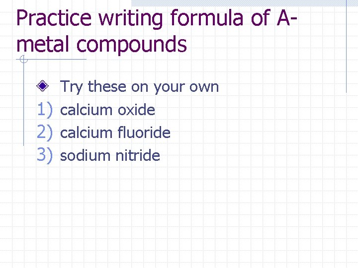 Practice writing formula of Ametal compounds Try these on your own 1) calcium oxide