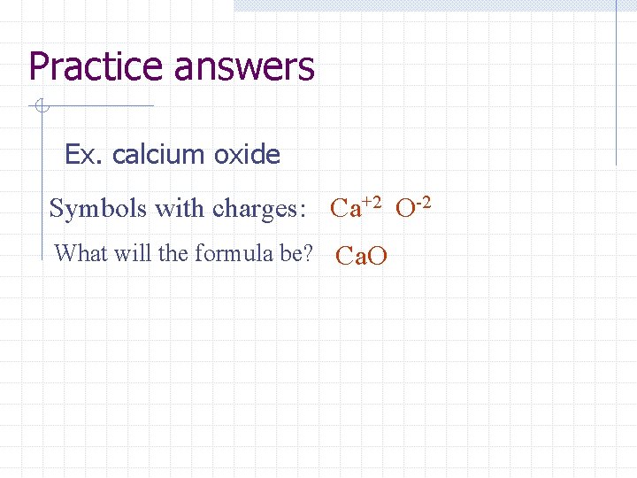 Practice answers Ex. calcium oxide Symbols with charges: Ca+2 O-2 What will the formula