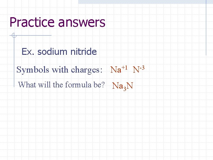 Practice answers Ex. sodium nitride Symbols with charges: Na+1 N-3 What will the formula