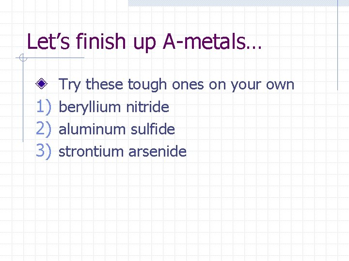 Let’s finish up A-metals… Try these tough ones on your own 1) beryllium nitride