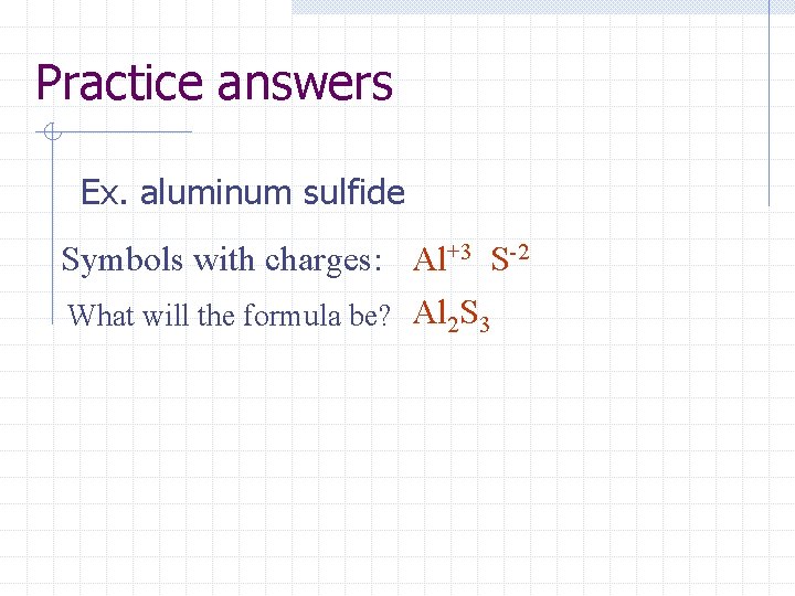 Practice answers Ex. aluminum sulfide Symbols with charges: Al+3 S-2 What will the formula