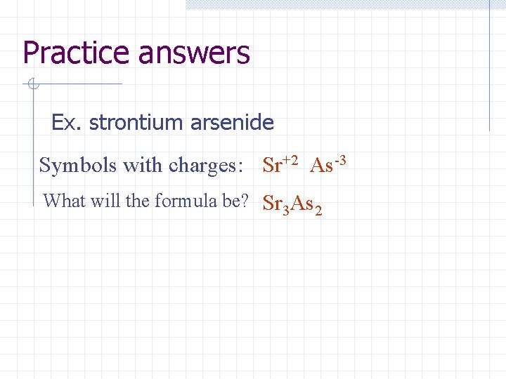Practice answers Ex. strontium arsenide Symbols with charges: Sr+2 As-3 What will the formula