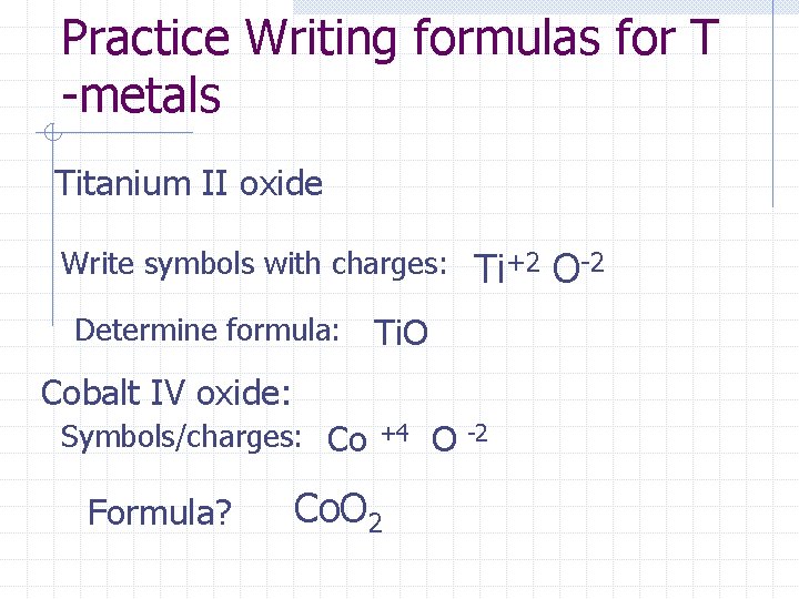 Practice Writing formulas for T -metals Titanium II oxide Write symbols with charges: Determine