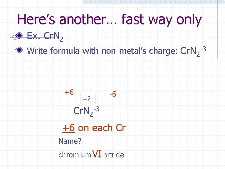 Here’s another… fast way only Ex. Cr. N 2 Write formula with non-metal’s charge: