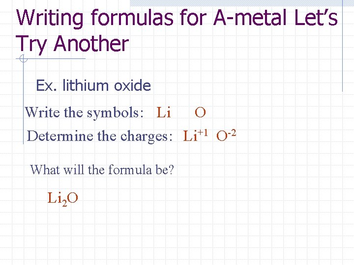 Writing formulas for A-metal Let’s Try Another Ex. lithium oxide Write the symbols: Li