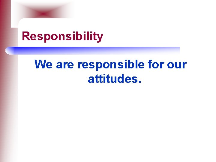 Responsibility We are responsible for our attitudes. 