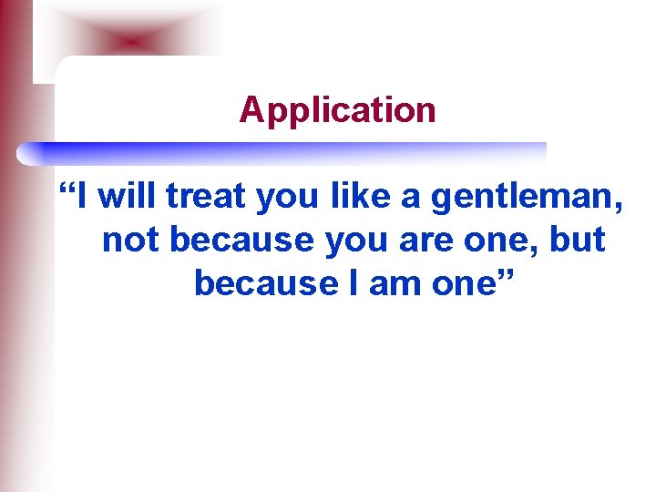 Application “I will treat you like a gentleman, not because you are one, but