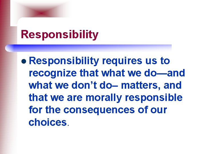 Responsibility l Responsibility requires us to recognize that we do—and what we don’t do–