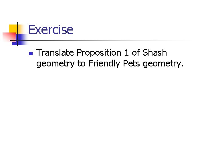 Exercise n Translate Proposition 1 of Shash geometry to Friendly Pets geometry. 