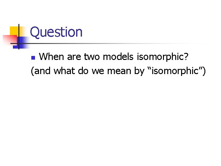 Question When are two models isomorphic? (and what do we mean by “isomorphic”) n