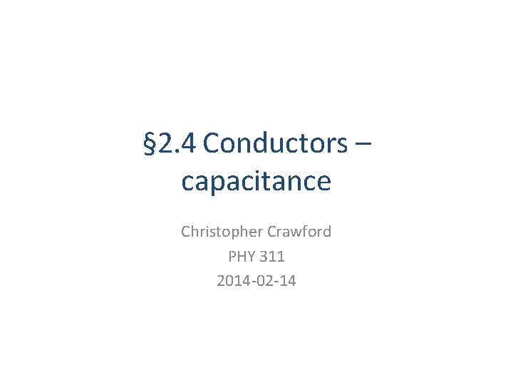 § 2. 4 Conductors – capacitance Christopher Crawford PHY 311 2014 -02 -14 