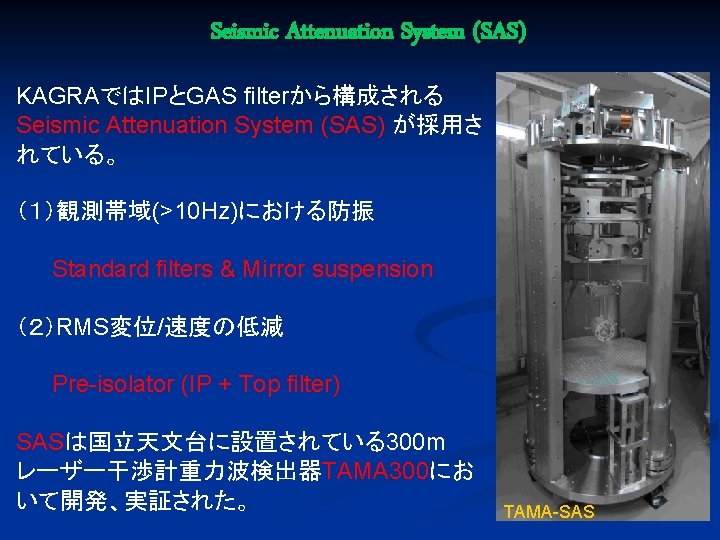Seismic Attenuation System (SAS) KAGRAではIPとGAS filterから構成される Seismic Attenuation System (SAS) が採用さ れている。 （１）観測帯域(>10 Hz)における防振