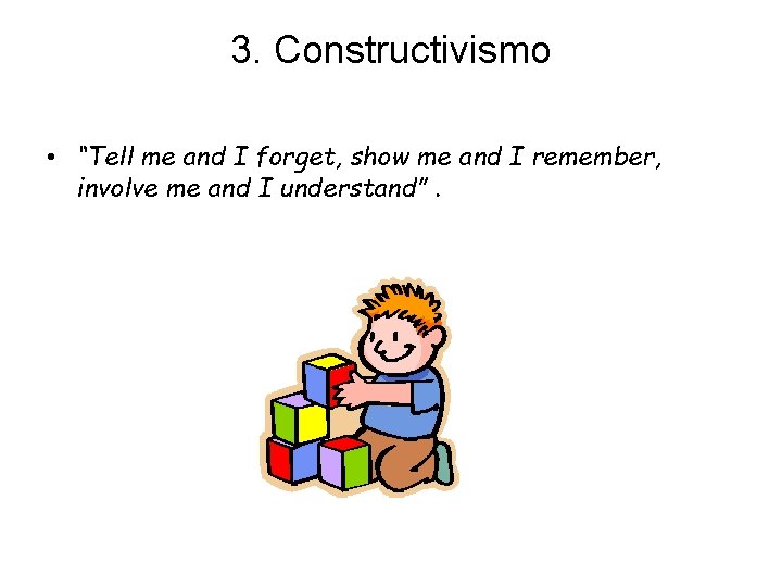 3. Constructivismo • “Tell me and I forget, show me and I remember, involve