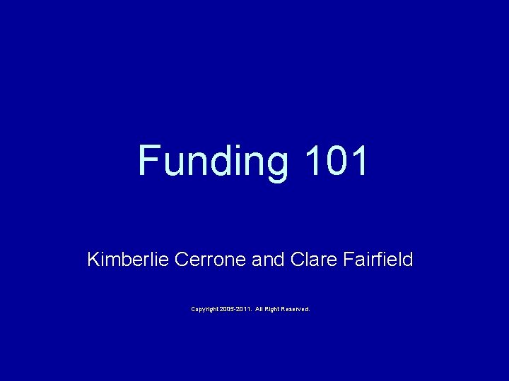 Funding 101 Kimberlie Cerrone and Clare Fairfield Copyright 2005 -2011. All Right Reserved. 