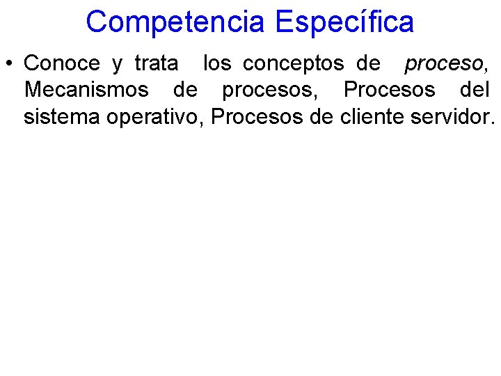 Competencia Específica • Conoce y trata los conceptos de proceso, Mecanismos de procesos, Procesos