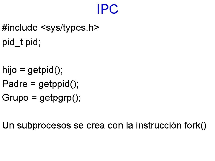 IPC #include <sys/types. h> pid_t pid; hijo = getpid(); Padre = getppid(); Grupo =