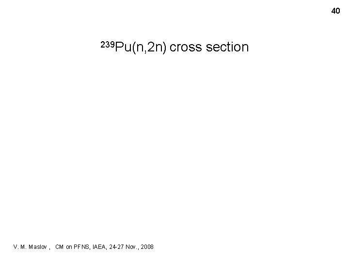 40 239 Pu(n, 2 n) cross V. M. Maslov , CM on PFNS, IAEA,