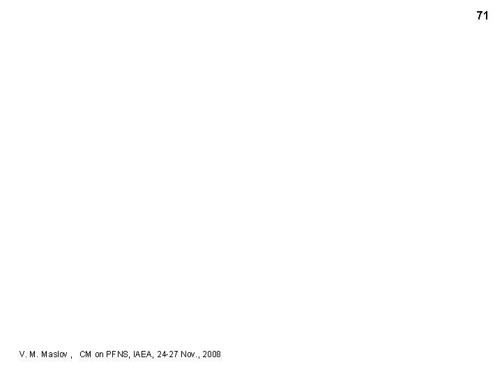 71 V. M. Maslov , CM on PFNS, IAEA, 24 -27 Nov. , 2008