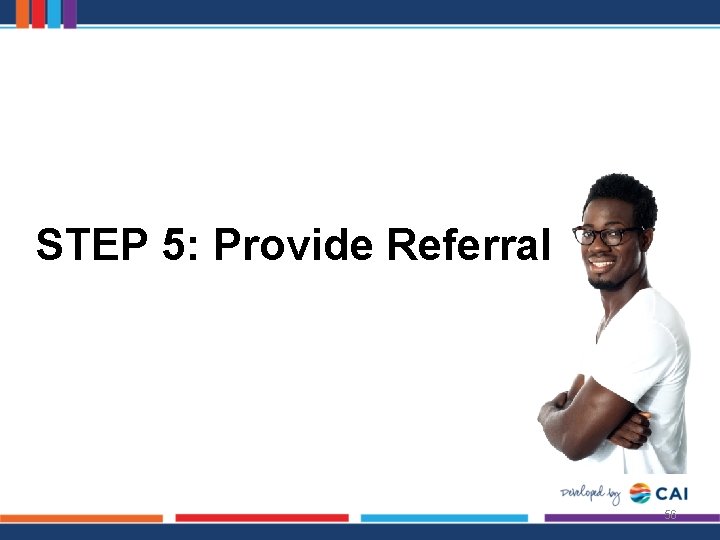 STEP 5: Provide Referral 56 