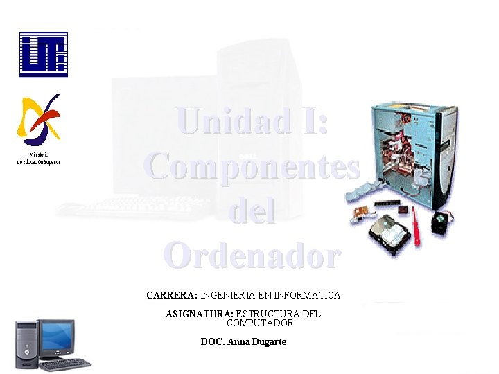 Unidad I: Componentes del Ordenador CARRERA: INGENIERIA EN INFORMÁTICA ASIGNATURA: ESTRUCTURA DEL COMPUTADOR DOC.