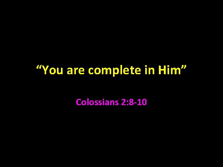 “You are complete in Him” Colossians 2: 8 -10 