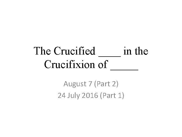 The Crucified ____ in the Crucifixion of _____ August 7 (Part 2) 24 July